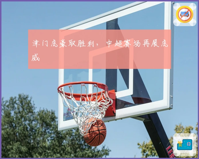 津门虎豪取胜利，中超赛场再展虎威