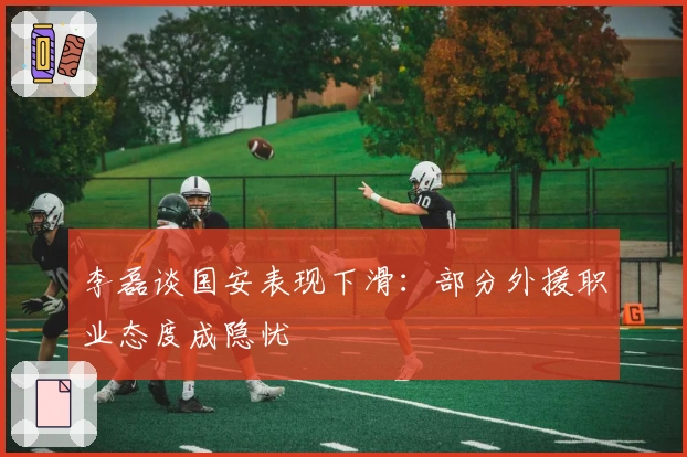 李磊谈国安表现下滑：部分外援职业态度成隐忧
