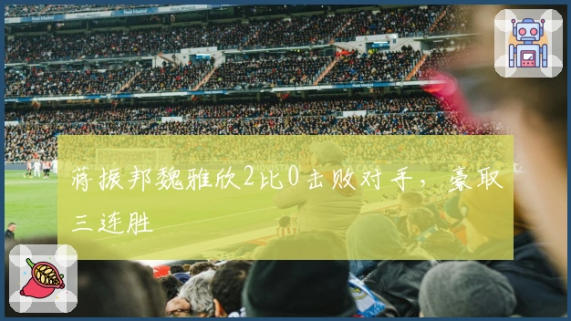 蒋振邦魏雅欣2比0击败对手，豪取三连胜