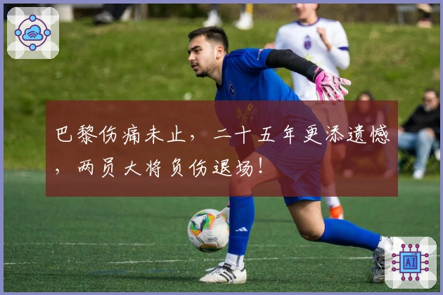 巴黎伤痛未止，二十五年更添遗憾，两员大将负伤退场！