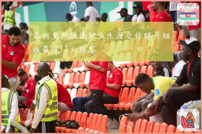 菲利克斯挑选职业生涯合作球员组成最佳11人阵容