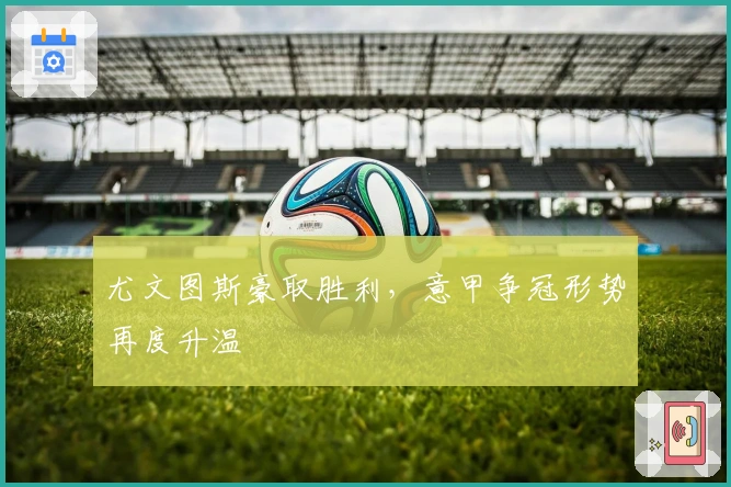 尤文图斯豪取胜利，意甲争冠形势再度升温