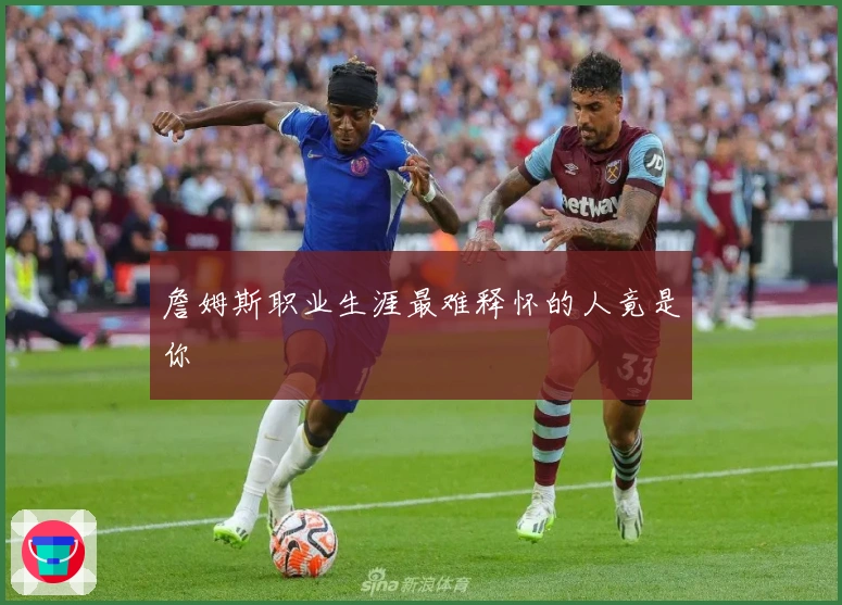 詹姆斯职业生涯最难释怀的人竟是你