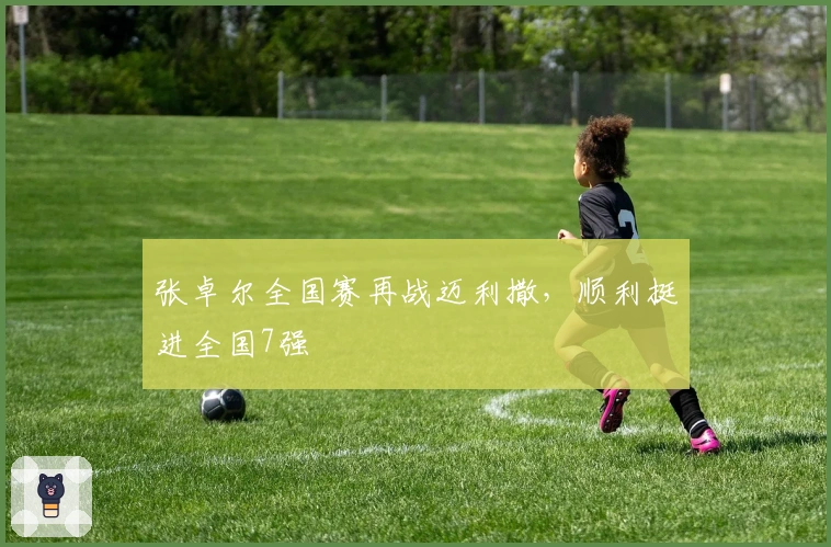 张卓尔全国赛再战迈利撒，顺利挺进全国7强