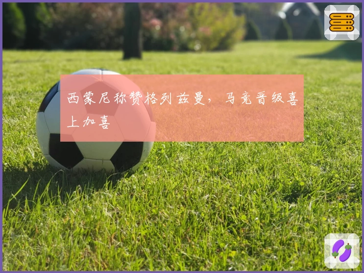 西蒙尼称赞格列兹曼，马竞晋级喜上加喜