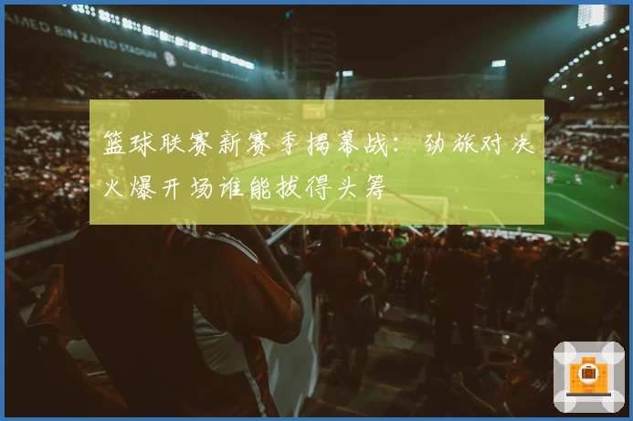 篮球联赛新赛季揭幕战：劲旅对决火爆开场谁能拔得头筹