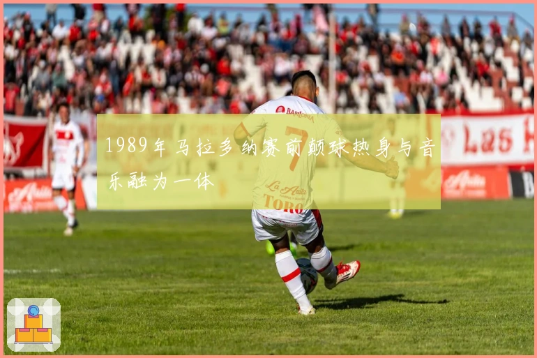 1989年马拉多纳赛前颠球热身与音乐融为一体