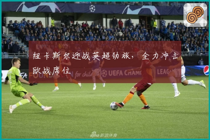 纽卡斯尔迎战英超劲旅，全力冲击欧战席位