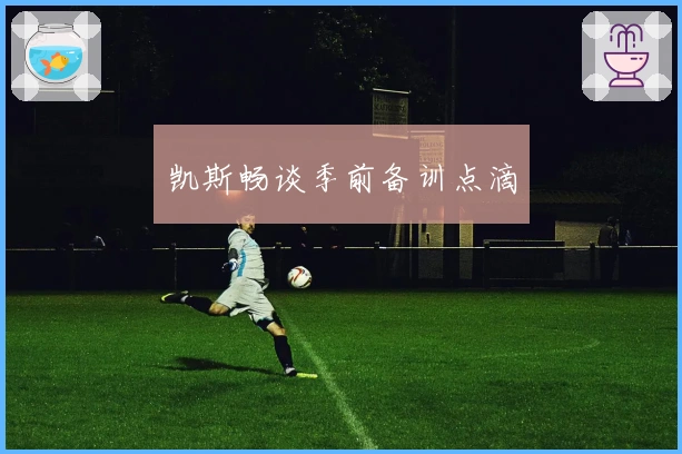 凯斯畅谈季前备训点滴