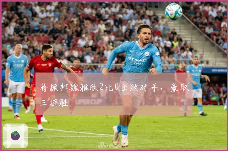 蒋振邦魏雅欣2比0击败对手,豪取三连胜