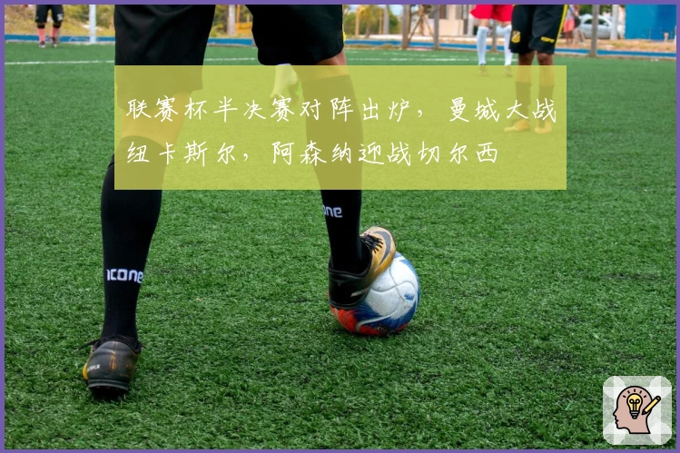 联赛杯半决赛对阵出炉，曼城大战纽卡斯尔，阿森纳迎战切尔西