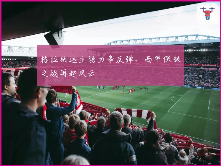 格拉纳达主场力争反弹，西甲保级之战再起风云