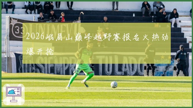 2026峨眉山巅峰越野赛报名火热劲爆开抢