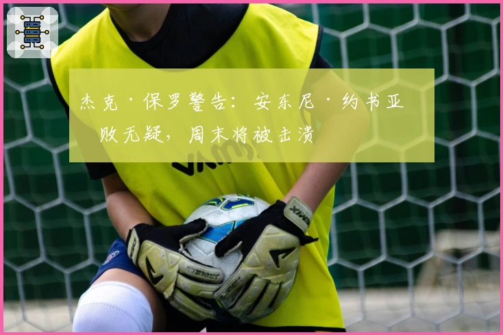 杰克·保罗警告：安东尼·约书亚必败无疑，周末将被击溃